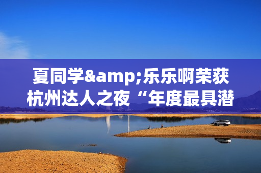 夏同学&乐乐啊荣获杭州达人之夜“年度最具潜力达人奖”！