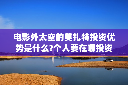 电影外太空的莫扎特投资优势是什么?个人要在哪投资?(电影外太空的莫扎特最新消息)