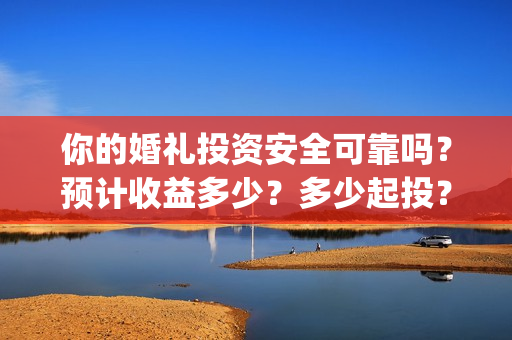 你的婚礼投资安全可靠吗？预计收益多少？多少起投？(你的婚礼总投资)