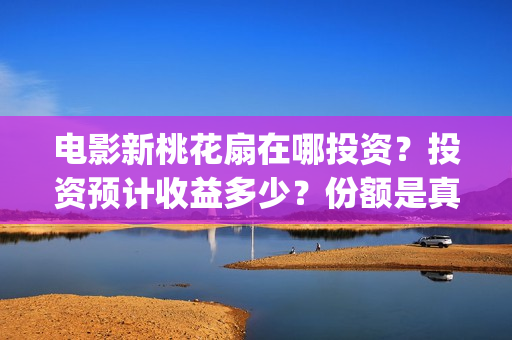 电影新桃花扇在哪投资？投资预计收益多少？份额是真实的吗？(新桃花扇票房预计)