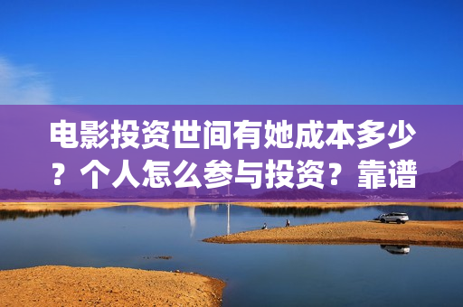 电影投资世间有她成本多少？个人怎么参与投资？靠谱吗？(投资主题电影)