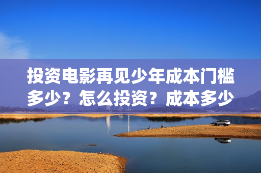 投资电影再见少年成本门槛多少？怎么投资？成本多少？(再见影片)