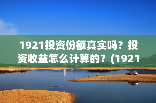 1921投资份额真实吗？投资收益怎么计算的？(1921投资比例)