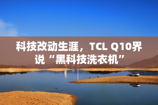 科技改动生涯，TCL Q10界说“黑科技洗衣机”