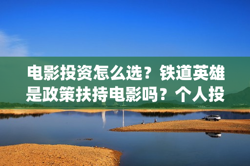 电影投资怎么选？铁道英雄是政策扶持电影吗？个人投资门槛多少？(电影投资选择标准)