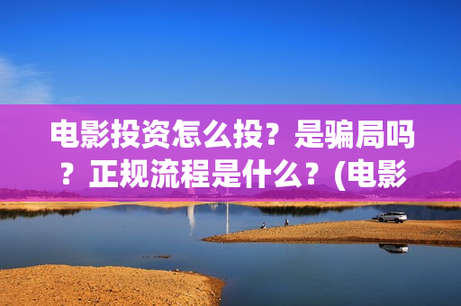 电影投资怎么投？是骗局吗？正规流程是什么？(电影投资怎么投?电影投资正规流程)