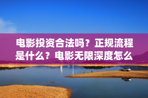 电影投资合法吗？正规流程是什么？电影无限深度怎么投？(羊城烈爆电影投资合法吗)