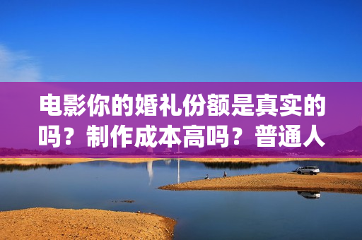 电影你的婚礼份额是真实的吗？制作成本高吗？普通人能参与投资吗？(你的婚礼电影正片片段)
