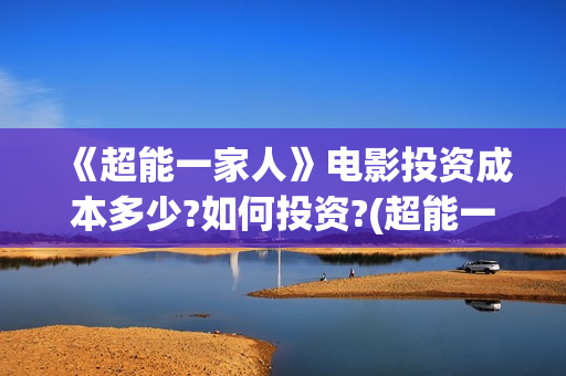 《超能一家人》电影投资成本多少?如何投资?(超能一家人国外原版叫什么)