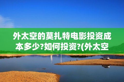外太空的莫扎特电影投资成本多少?如何投资?(外太空的莫扎特免费观看高清)