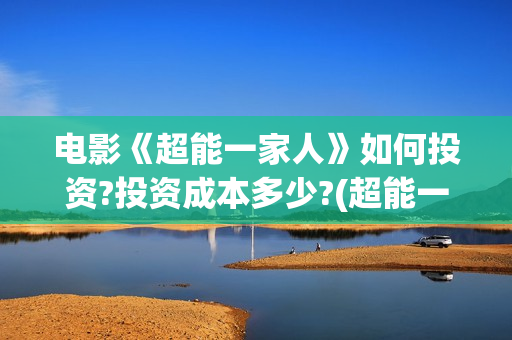 电影《超能一家人》如何投资?投资成本多少?(超能一家外国电影免费观看)