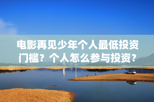 电影再见少年个人最低投资门槛？个人怎么参与投资？(再见少年电影演员)
