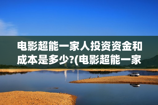 电影超能一家人投资资金和成本是多少?(电影超能一家人有没有马丽)