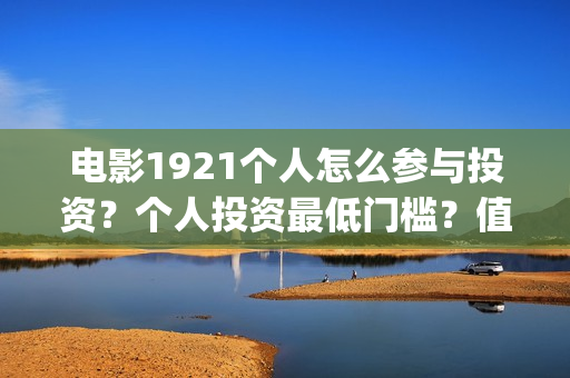 电影1921个人怎么参与投资？个人投资最低门槛？值得投资？(1921电影怎么看)