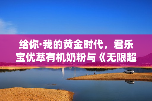给你·我的黄金时代，君乐宝优萃有机奶粉与《无限超越班》这波campaign绝了！