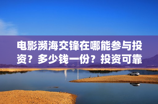 电影濒海交锋在哪能参与投资？多少钱一份？投资可靠吗？(电影濒海交锋在什么平台可以看完整版)