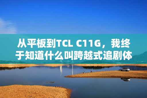 从平板到TCL C11G，我终于知道什么叫跨越式追剧体验了？
