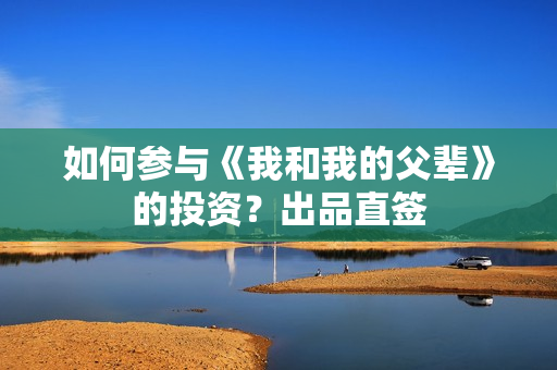 如何参与《我和我的父辈》的投资？出品直签