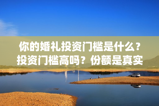 你的婚礼投资门槛是什么？投资门槛高吗？份额是真实的吗？(电影你的婚礼投资成本)