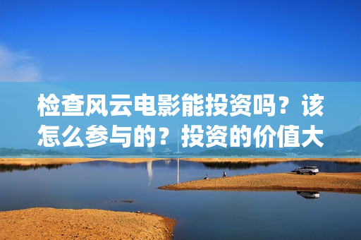 检查风云电影能投资吗？该怎么参与的？投资的价值大吗？(检察风云电影定档了吗)