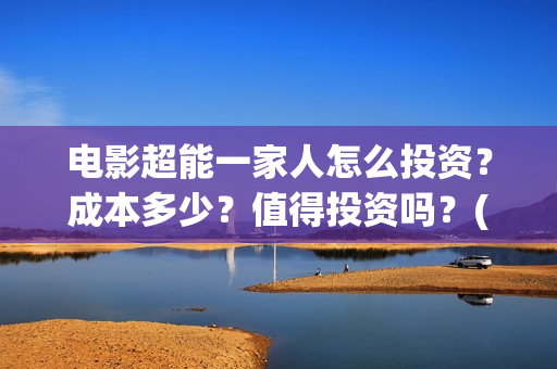 电影超能一家人怎么投资？成本多少？值得投资吗？(电影超能一家人免费观看完整版)