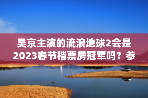 吴京主演的流浪地球2会是2023春节档票房冠军吗？参与投资成本多少?(吴京主演流浪地球2)