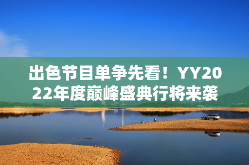 出色节目单争先看！YY2022年度巅峰盛典行将来袭