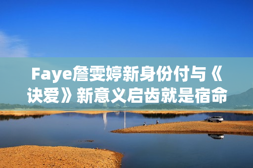 Faye詹雯婷新身份付与《诀爱》新意义启齿就是宿命感
