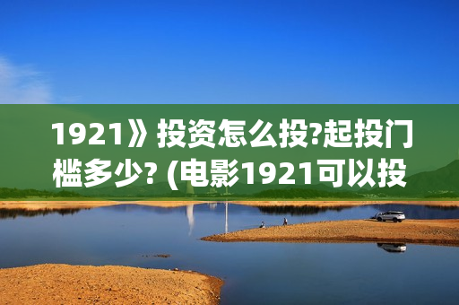 1921》投资怎么投?起投门槛多少? (电影1921可以投资吗)