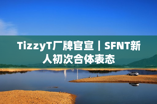 TizzyT厂牌官宣｜SFNT新人初次合体表态