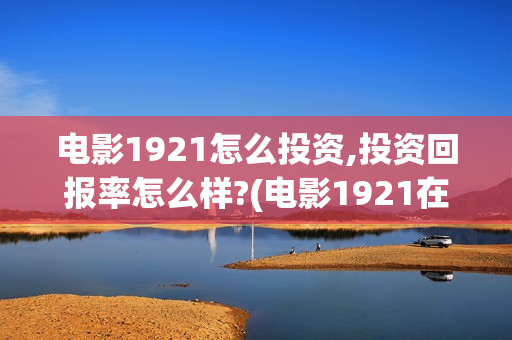 电影1921怎么投资,投资回报率怎么样?(电影1921在哪个app独播)