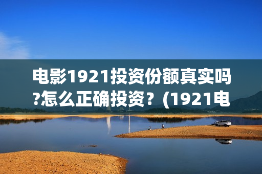 电影1921投资份额真实吗?怎么正确投资？(1921电影投资项目)