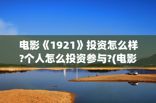 电影《1921》投资怎么样?个人怎么投资参与?(电影《1921》的实际观影体验如何,有哪些很燃的瞬间?)