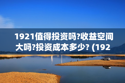  1921值得投资吗?收益空间大吗?投资成本多少? (1921投资商)