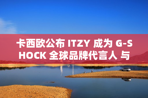 卡西欧公布 ITZY 成为 G-SHOCK 全球品牌代言人 与韩国五人男子偶像组合促进新合作关系