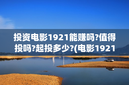 投资电影1921能赚吗?值得投吗?起投多少?(电影1921投资和预计票房)