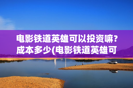 电影铁道英雄可以投资嘛？成本多少(电影铁道英雄可以投屏吗)
