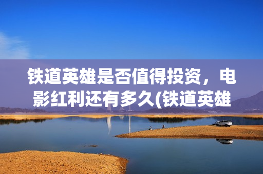 铁道英雄是否值得投资，电影红利还有多久(铁道英雄能)