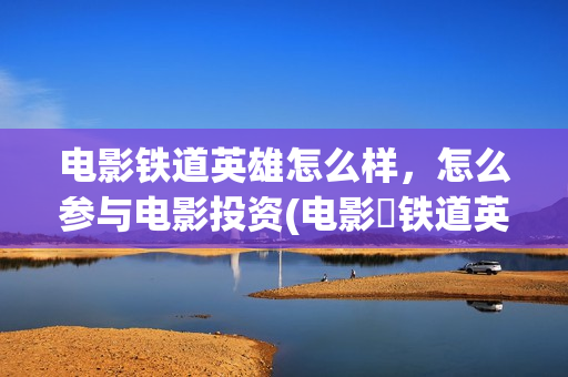 电影铁道英雄怎么样，怎么参与电影投资(电影巜铁道英雄)