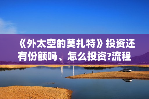 《外太空的莫扎特》投资还有份额吗、怎么投资?流程是什么?(外太空的莫扎特有第二部吗)