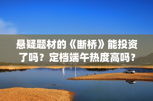 悬疑题材的《断桥》能投资了吗?定档端午热度高吗?哪家公司分红快?(断案悬疑) 悬疑题材的《断桥》能投资了吗?定档端午热度高吗?哪家公司分红快?(断案悬疑)