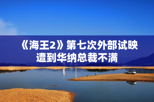 《海王2》第七次外部试映遭到华纳总裁不满