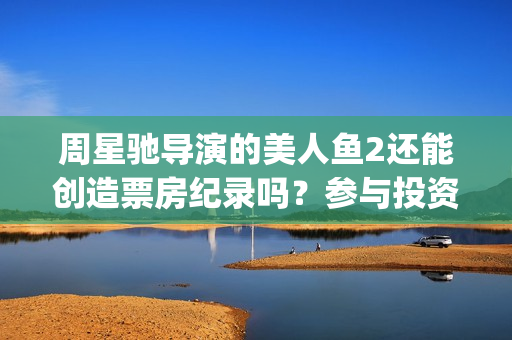 周星驰导演的美人鱼2还能创造票房纪录吗？参与投资收益有保障吗？(周星驰的电影中的美女)