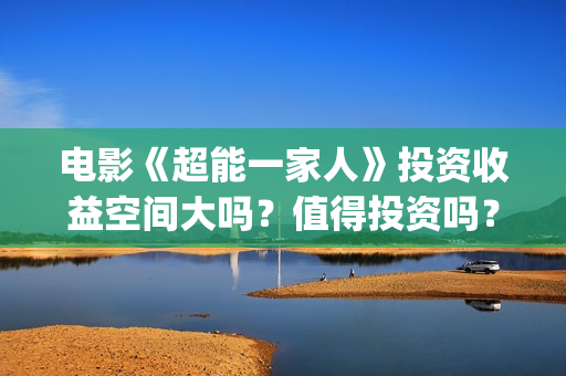 电影《超能一家人》投资收益空间大吗？值得投资吗？投资门槛多少？(超能一家人2020.12.26)