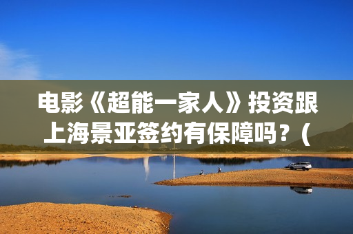 电影《超能一家人》投资跟上海景亚签约有保障吗？(电影《超能一家》在线看)