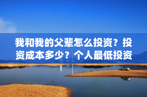 我和我的父辈怎么投资？投资成本多少？个人最低投资成本多少？(我和我的父辈啥意思)