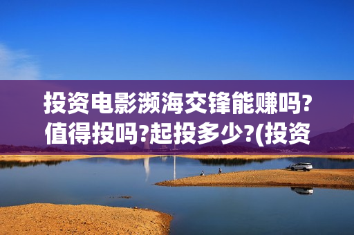 投资电影濒海交锋能赚吗?值得投吗?起投多少?(投资濒海交锋怎么样啦)