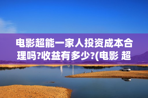 电影超能一家人投资成本合理吗?收益有多少?(电影 超能一家人)