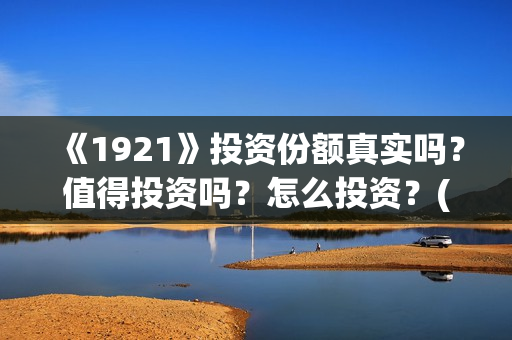 《1921》投资份额真实吗？值得投资吗？怎么投资？(1921投资公司)