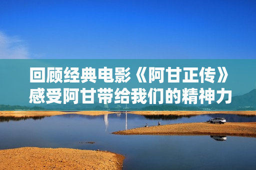 回顾经典电影《阿甘正传》 感受阿甘带给我们的精神力量